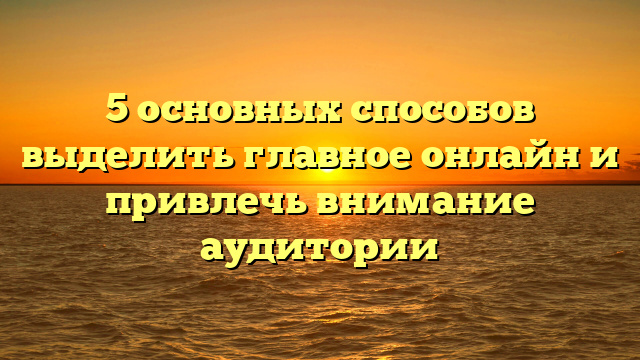 5 основных способов выделить главное онлайн и привлечь внимание аудитории