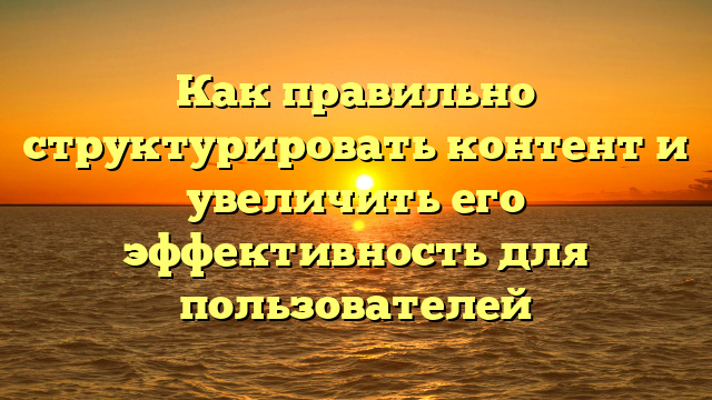 Как правильно структурировать контент и увеличить его эффективность для пользователей